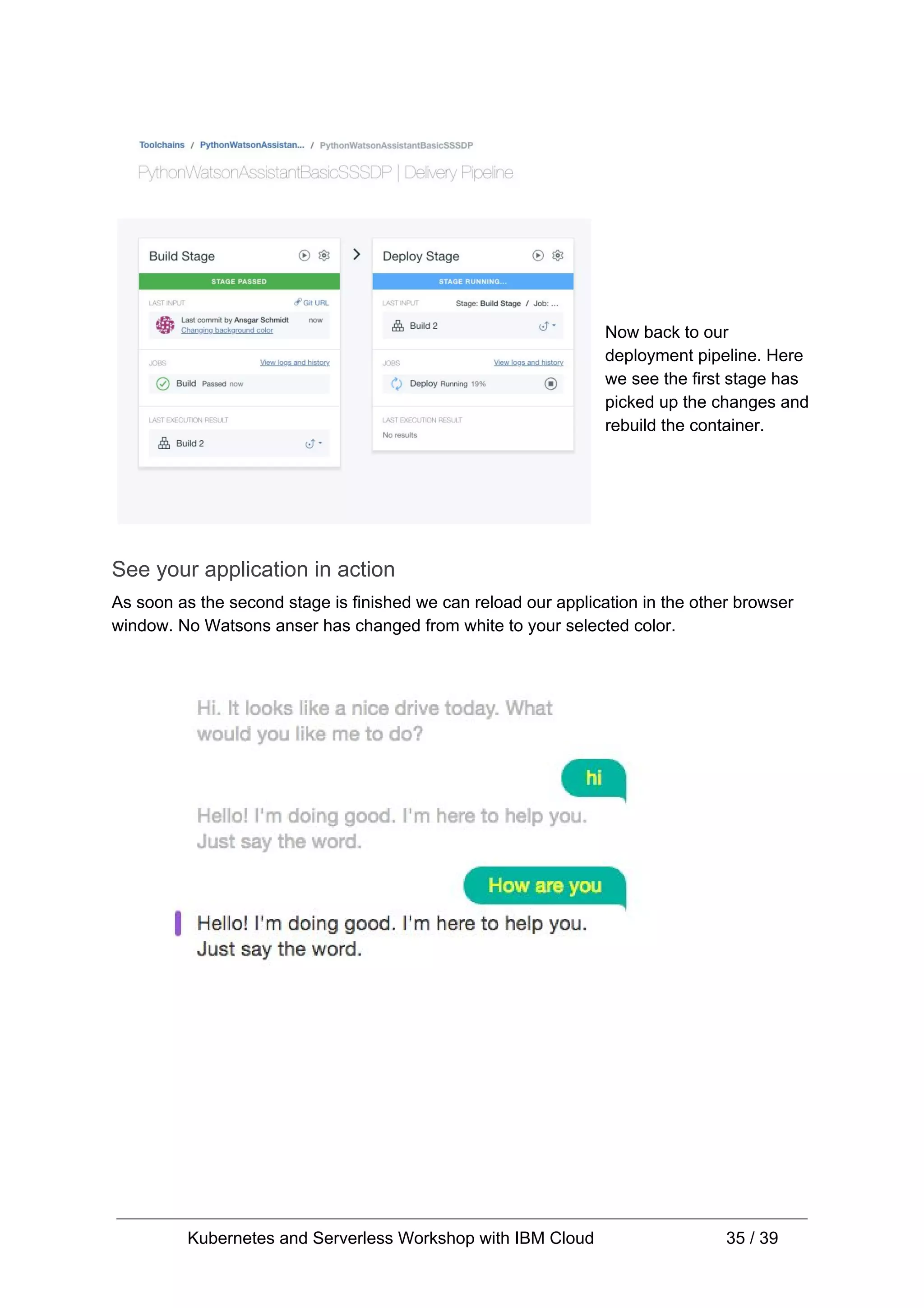 Now back to our deployment pipeline. Here we see the first stage has picked up the changes and rebuild the container. See your application in action As soon as the second stage is finished we can reload our application in the other browser window. No Watsons anser has changed from white to your selected color. Kubernetes and Serverless Workshop with IBM Cloud 35 / 39 