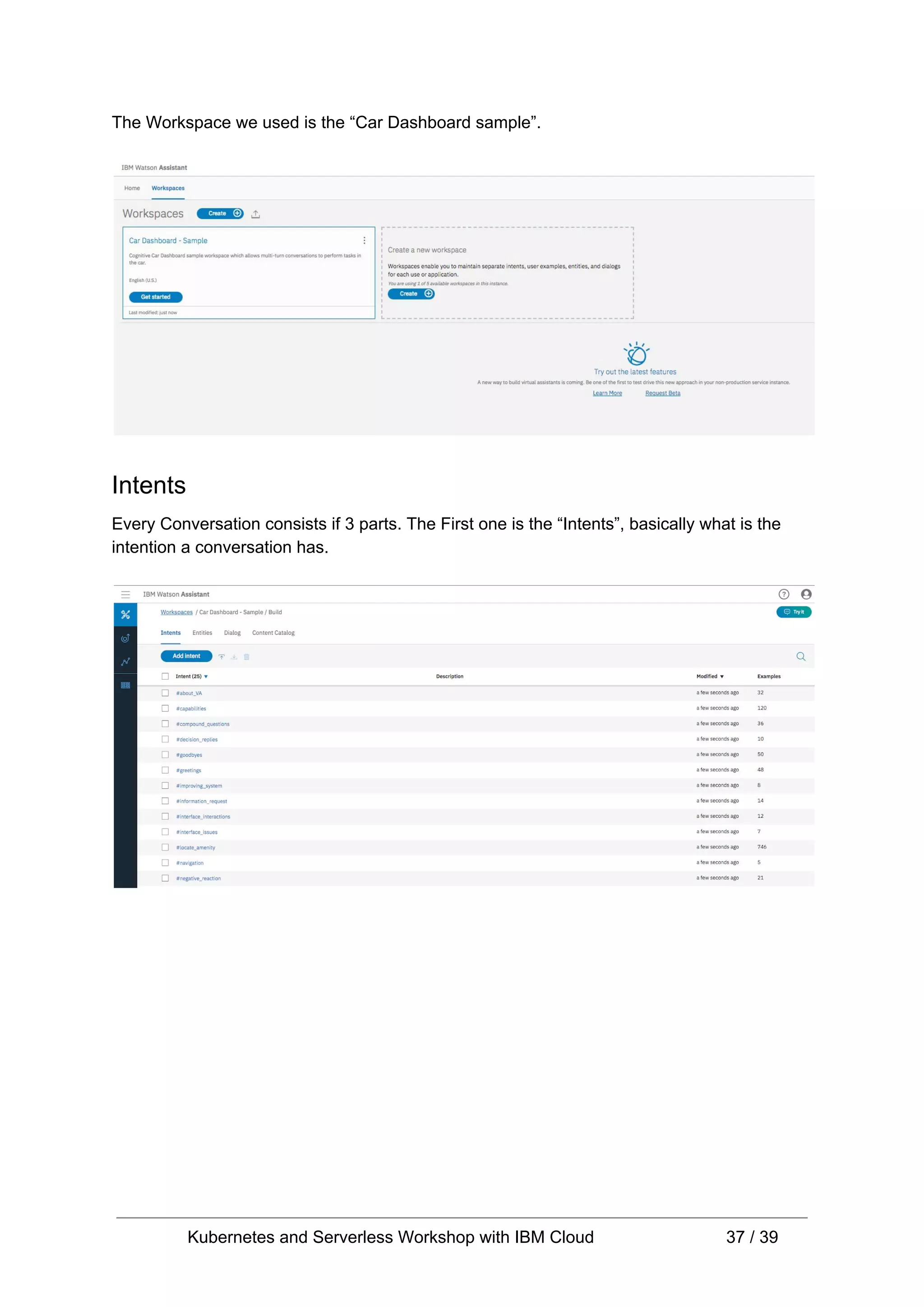 The Workspace we used is the “Car Dashboard sample”. Intents Every Conversation consists if 3 parts. The First one is the “Intents”, basically what is the intention a conversation has. Kubernetes and Serverless Workshop with IBM Cloud 37 / 39 
