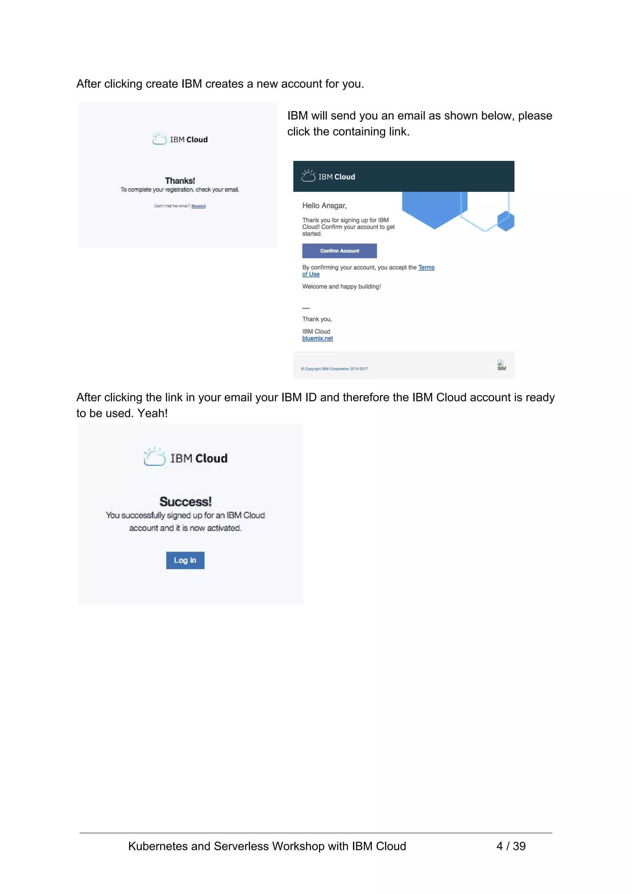 After clicking create IBM creates a new account for you. IBM will send you an email as shown below, please click the containing link. After clicking the link in your email your IBM ID and therefore the IBM Cloud account is ready to be used. Yeah! Kubernetes and Serverless Workshop with IBM Cloud 4 / 39 