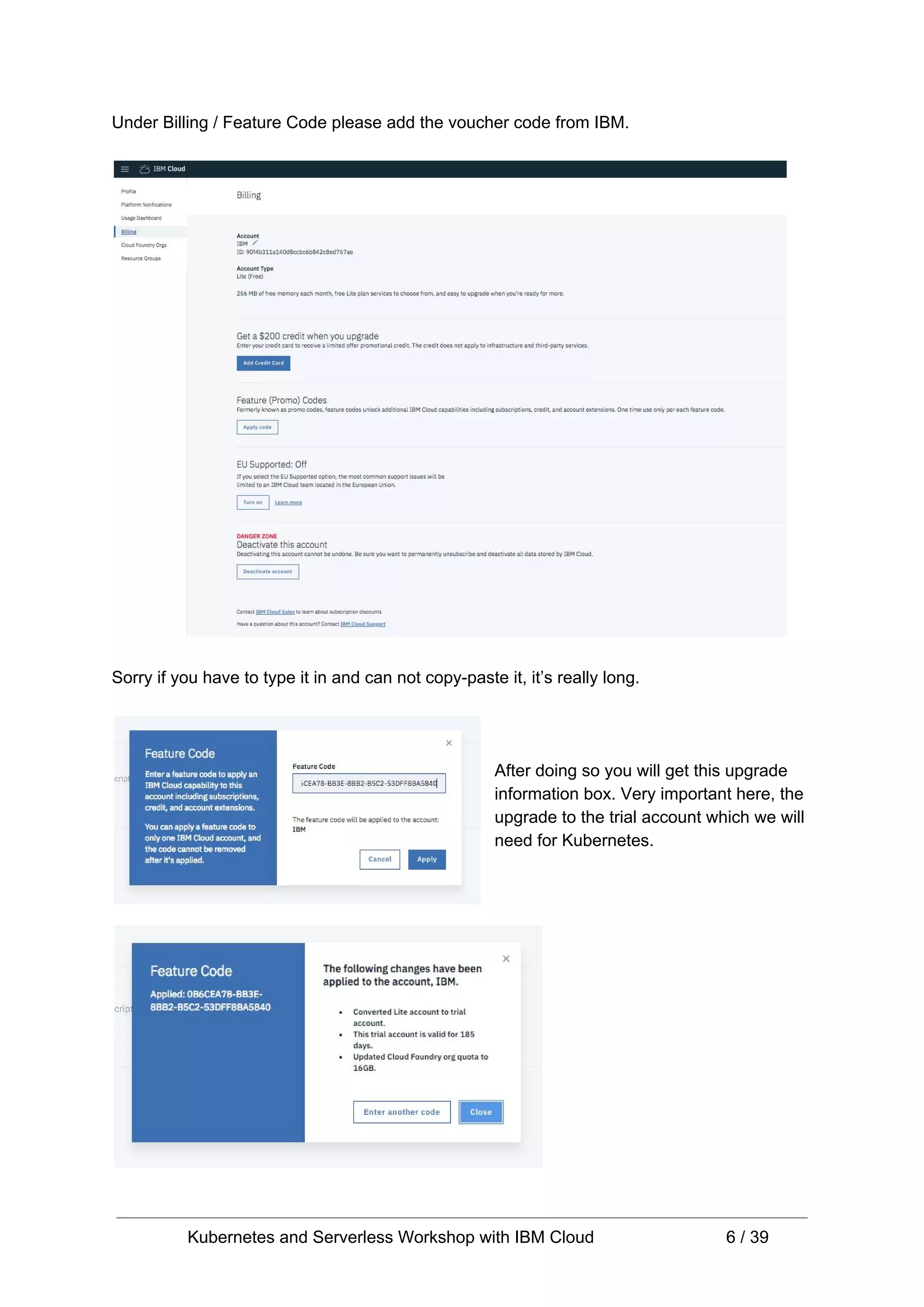 Under Billing / Feature Code please add the voucher code from IBM. Sorry if you have to type it in and can not copy-paste it, it’s really long. After doing so you will get this upgrade information box. Very important here, the upgrade to the trial account which we will need for Kubernetes. Kubernetes and Serverless Workshop with IBM Cloud 6 / 39 
