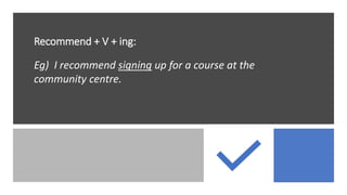 Recommend + V + ing:
Eg) I recommend signing up for a course at the
community centre.
 