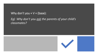 Why don’t you + V + (base):
Eg) Why don’t you ask the parents of your child’s
classmates?
 