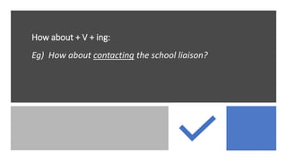 How about + V + ing:
Eg) How about contacting the school liaison?
 