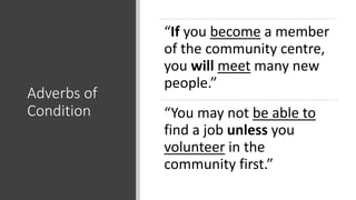 Adverbs of
Condition
“If you become a member
of the community centre,
you will meet many new
people.”
“You may not be able to
find a job unless you
volunteer in the
community first.”
 