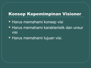Konsep Kepemimpinan Visioner
 Harus memahami konsep visi
 Harus memahami karakteristik dan unsur
  visi
 Harus memahami tujuan visi.
 