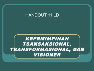 HANDOUT 11 LD




    KEPEMIMPINAN
   TSANSAKSIONAL,
TRANSFORMASIONAL, DAN
      VISIONER
 