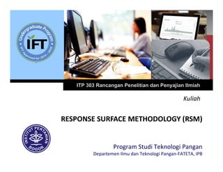 ITP 303 Rancangan Penelitian dan Penyajian Ilmiah
Program Studi Teknologi Pangan
Departemen Ilmu dan Teknologi Pangan-FATETA, IPB
RESPONSE SURFACE METHODOLOGY (RSM)
Kuliah
 