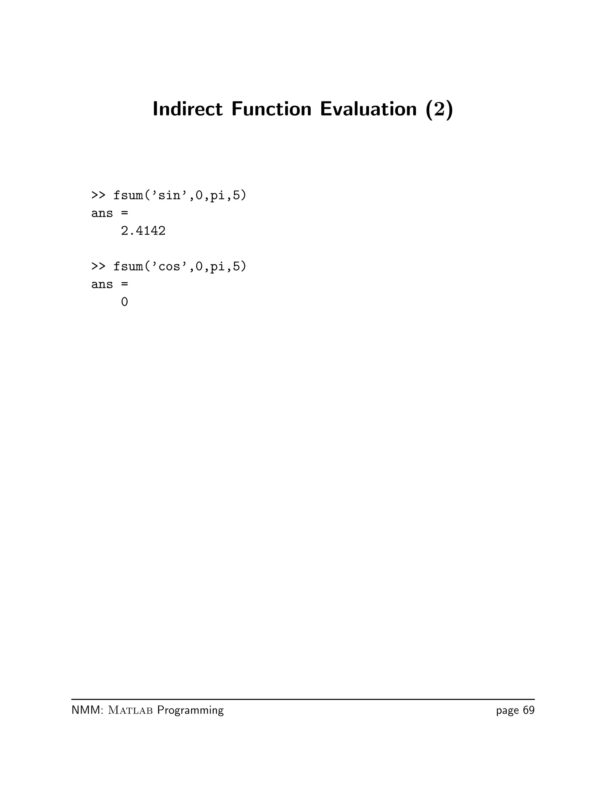 Indirect Function Evaluation (2)
 fsum(’sin’,0,pi,5)
ans =
2.4142
 fsum(’cos’,0,pi,5)
ans =
0
NMM: Matlab Programming page 69
 