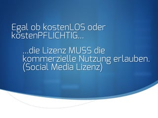 S
Egal ob kostenLOS oder
kostenPFLICHTIG...
...die Lizenz MUSS die
kommerzielle Nutzung erlauben.
(Social Media Lizenz)
 