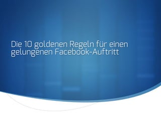 S
Die 10 goldenen Regeln für einen
gelungenen Facebook-Auftritt
 