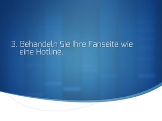 S
3. Behandeln Sie Ihre Fanseite wie
eine Hotline.
 