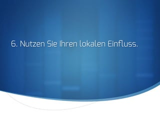 S
6. Nutzen Sie Ihren lokalen Einﬂuss.
 