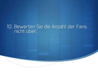S
10. Bewerten Sie die Anzahl der Fans
nicht über.
 