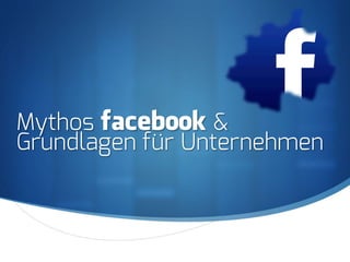 S
Mythos facebook &
Grundlagen für Unternehmen
 