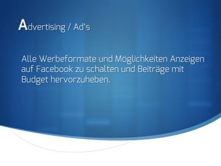 S
Advertising / Ad‘s
Alle Werbeformate und Möglichkeiten Anzeigen
auf Facebook zu schalten und Beiträge mit
Budget hervorzuheben.
 