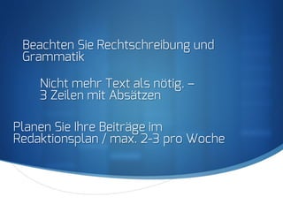 S
Beachten Sie Rechtschreibung und
Grammatik
Nicht mehr Text als nötig. –
3 Zeilen mit Absätzen
Planen Sie Ihre Beiträge im
Redaktionsplan / max. 2-3 pro Woche
 