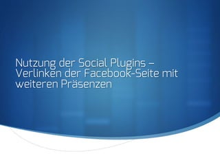 S
Nutzung der Social Plugins –
Verlinken der Facebook-Seite mit
weiteren Präsenzen
 