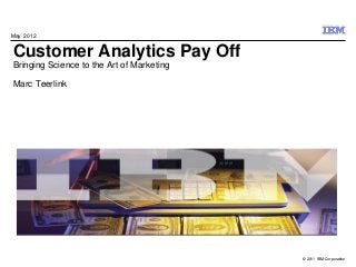 May 2012


Customer Analytics Pay Off
Bringing Science to the Art of Marketing

Marc Teerlink




                                           © 2011 IBM Corporation
 