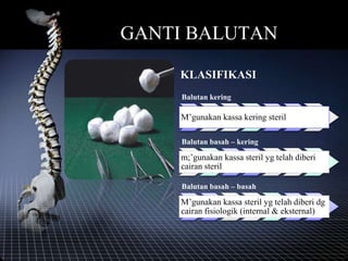 GANTI BALUTAN
KLASIFIKASI
Balutan kering
M’gunakan kassa kering steril
Balutan basah – kering
m;’gunakan kassa steril yg telah diberi
cairan steril
Balutan basah – basah
M’gunakan kassa steril yg telah diberi dg
cairan fisiologik (internal & eksternal)
 