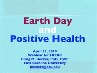 Earth Day
      and
Positive Health
         April 22, 2010
      Webinar for HEDIR
  Craig M. Becker, PhD, CWP
   East Carolina University
       beckerc@ecu.edu
 