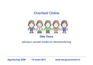 Overheid Online




                         Otto Thors

           adviseur sociale media en dienstverlening




Agentschap SZW    14 maart 2011       www.we-government.nl
 