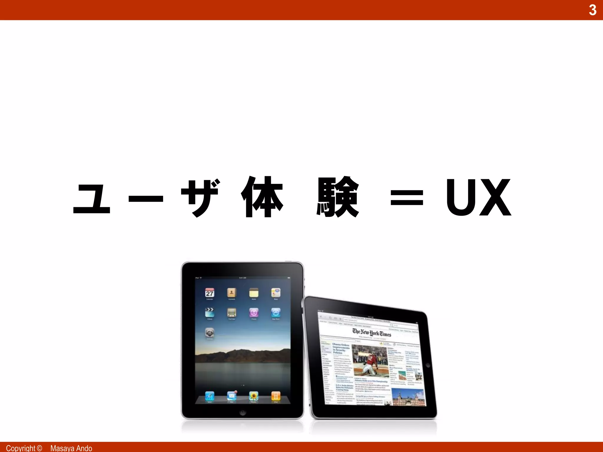 3




                   ユ ー ザ EXPERIENCE
                   SMILE 体 験 ＝ ＵＸ




Copyright ©   Masaya Ando
 