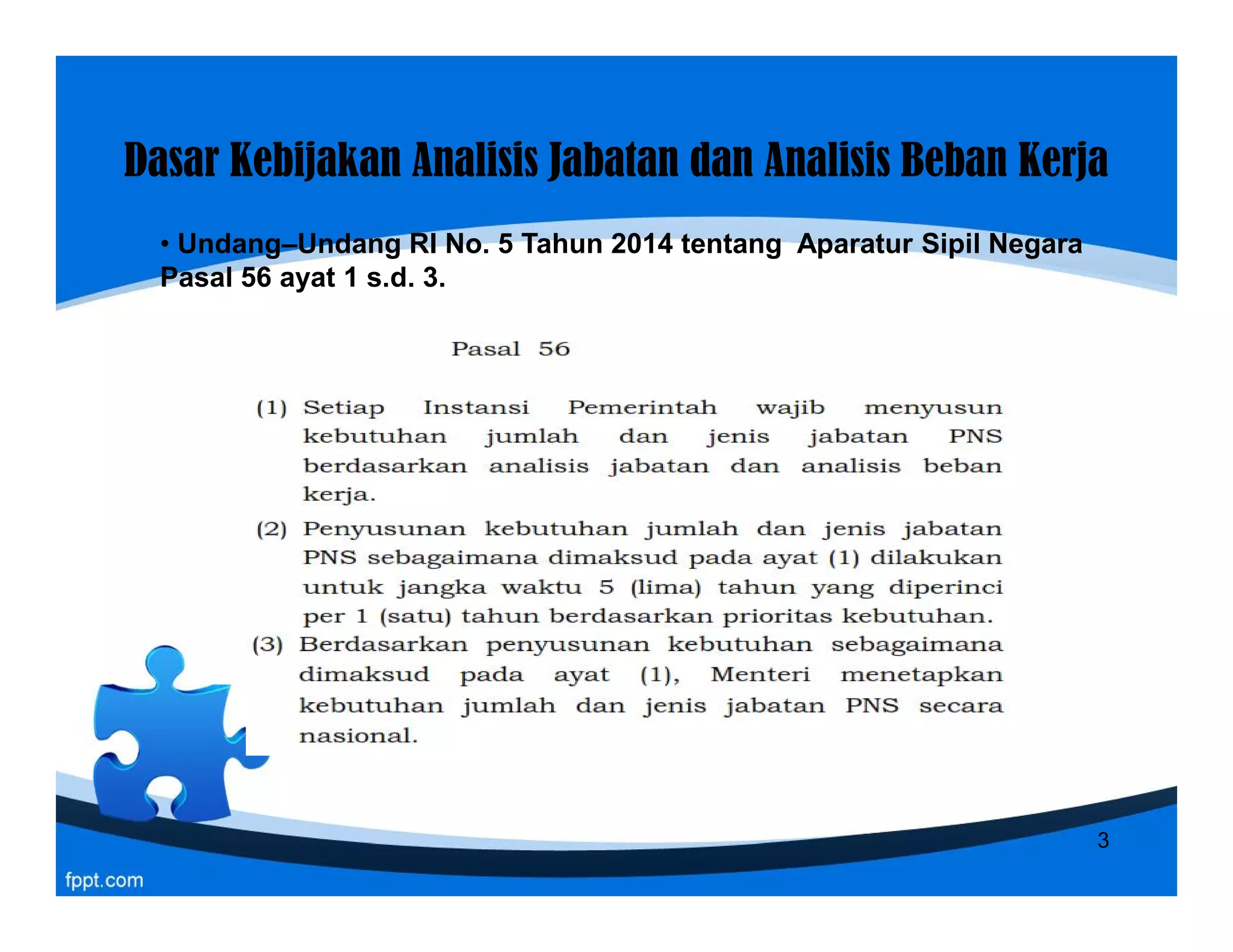 Dasar KebijakanDasar Kebijakan AnalisisAnalisis JabatanJabatan dandan AnalisisAnalisis BebanBeban KerjaKerja
• Undang–Undang RI No. 5 Tahun 2014 tentang Aparatur Sipil Negara
Pasal 56 ayat 1 s.d. 3.
3
 