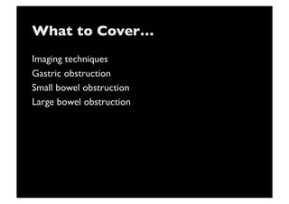 What to Cover…	

Imaging techniques	

Gastric obstruction	

Small bowel obstruction	

Large bowel obstruction	

 