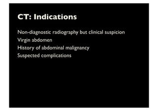 CT: Indications	

Non-diagnostic radiography but clinical suspicion	

Virgin abdomen	

History of abdominal malignancy	

Suspected complications	

 
