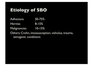 Etiology of SBO	

Adhesions 	

 	

 	

50-75%	

Hernias 	

 	

 	

 	

8-15%	

Malignancies 	

 	

10-15% 	

Others: Crohn, intussusception, volvulus, trauma,
iatrogenic conditions	

 