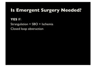 Is Emergent Surgery Needed?	

YES IF:	

Strangulation = SBO + Ischemia	

Closed loop obstruction	

 