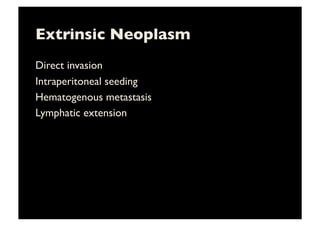 Extrinsic Neoplasm	

Direct invasion	

Intraperitoneal seeding	

Hematogenous metastasis	

Lymphatic extension	

 