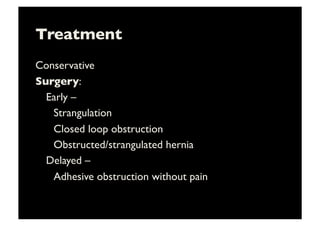 Treatment	

Conservative	

Surgery: 	

	

Early – 	

	

 	

Strangulation	

	

 	

Closed loop obstruction	

	

 	

Obstructed/strangulated hernia	

	

Delayed – 	

	

 	

Adhesive obstruction without pain	

 