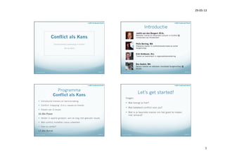 29-­‐05-­‐13	
  
1	
  
Conflict als Kans
Transformerend Leiderschap in Conflict
29 mei 2013
29-05-13Conflict als Kans
Introductie
29-05-13Conflict als Kans
Judith van den Boogert, M.Sc.
Mediator, trainer en Associate Lecturer in Conflict @
Universiteit van Amsterdam
Erik Slotboom, Drs.
Trainer en teamcoach in organisatieverandering
Pelle Berting, MA
Freelance trainer in conflicttransformatie en actief
burgerschap
Bas Gadiot, MA
Senior trainer en adviseur mondiaal burgerschap @
NCDO
Programma
Conflict als Kans
—  Introductie trainers en kennismaking
—  Conflict ‘mapping’ d.m.v. issues en trends
—  Kiezen van 3 issues
16.30u Pauze
—  Verder in aparte groepen, aan de slag met gekozen issues
—  Met conflict modellen casus uitwerken
—  Hoe nu verder?
17.30u Borrel
29-05-13Conflict als Kans
Let’s get started!
Vragen:
—  Wat brengt je hier?
—  Wat betekent conflict voor jou?
—  Wat is je favoriete manier om het goed te maken
met iemand?
29-05-13Conflict als Kans
 