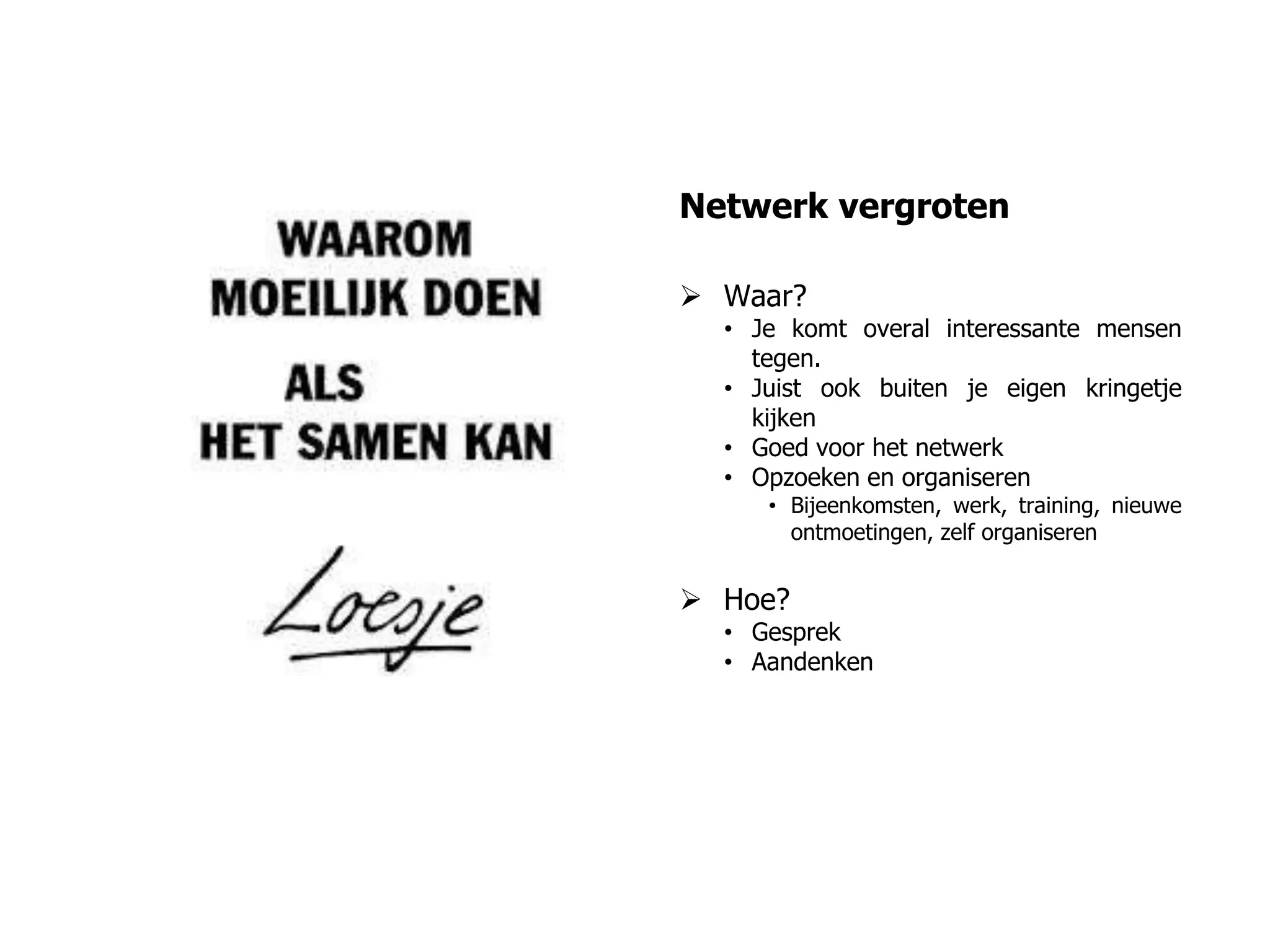 Netwerk vergroten
 Waar?
• Je komt overal interessante mensen
tegen.
• Juist ook buiten je eigen kringetje
kijken
• Goed voor het netwerk
• Opzoeken en organiseren
• Bijeenkomsten, werk, training, nieuwe
ontmoetingen, zelf organiseren
 Hoe?
• Gesprek
• Aandenken
 