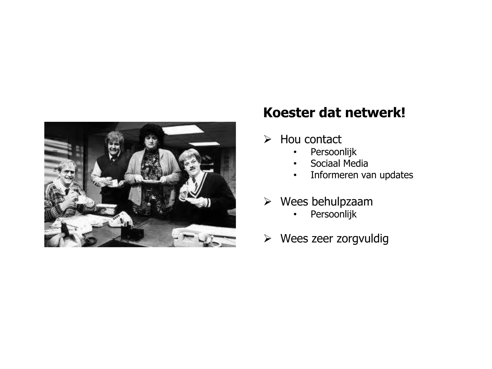 Koester dat netwerk!
 Hou contact
• Persoonlijk
• Sociaal Media
• Informeren van updates
 Wees behulpzaam
• Persoonlijk
 Wees zeer zorgvuldig
 