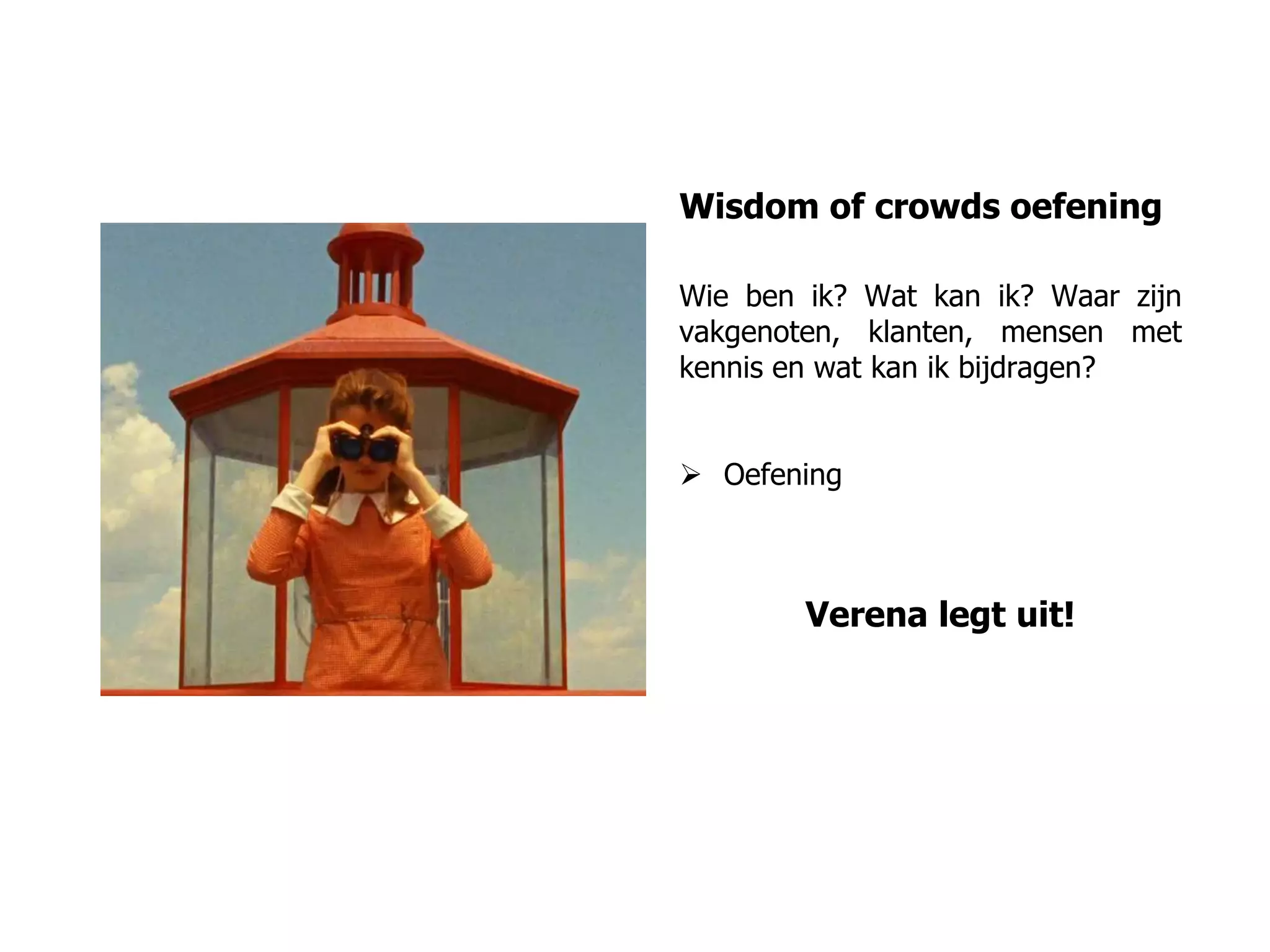 Wisdom of crowds oefening
Wie ben ik? Wat kan ik? Waar zijn
vakgenoten, klanten, mensen met
kennis en wat kan ik bijdragen?
 Oefening
Verena legt uit!
 