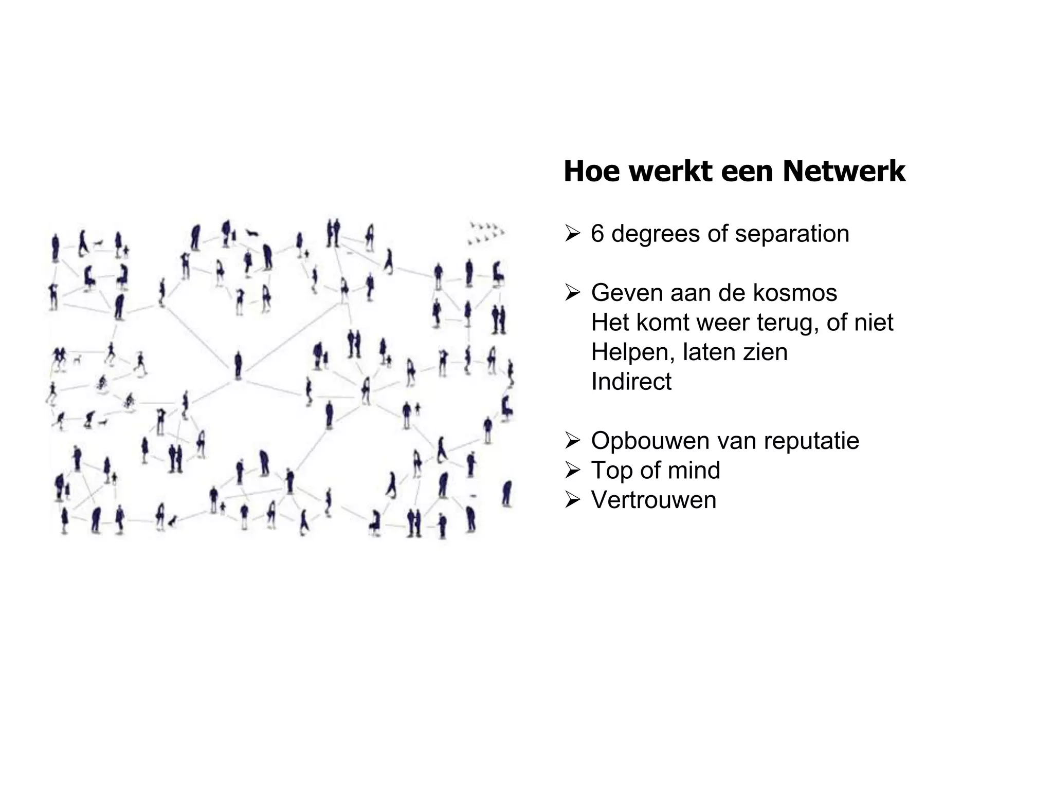 Hoe werkt een Netwerk
 6 degrees of separation
 Geven aan de kosmos
Het komt weer terug, of niet
Helpen, laten zien
Indirect
 Opbouwen van reputatie
 Top of mind
 Vertrouwen
 