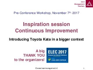 Lean
Management
Teachers
1
Pre-Conference Workshop, November 7th, 2017
Inspiration session
Continuous Improvement
Introducing Toyota Kata in a bigger context
© www.leanmanagement.nl
A big
THANK YOU
to the organizers!
 