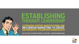 ENTHUSIASTIC VOLUNTEER EVANGELISTS
ESTABLISHING
THOUGHT LEADERSHIP
LEVERAGING CONTENT MANUFACTURING AND
INFLUENCER MARKETING TO CREATE
WITH SCOTT ABEL, THE CONTENT WRANGLER @SCOTTABEL THECONTENTWRANGLER.COM
 