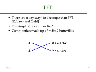 B. Baas 442
FFT
• There are many ways to decompose an FFT
[Rabiner and Gold]
• The simplest ones are radix-2
• Computation made up of radix-2 butterflies
X = A + BW
Y = A – BW
A
B
 
