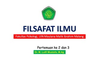 FILSAFAT ILMU
Fakultas Psikologi, UIN Maulana Malik Ibrahim Malang
Dr. M. Lutfi Mustofa, M.Ag
Pertemuan ke 2 dan 3
 