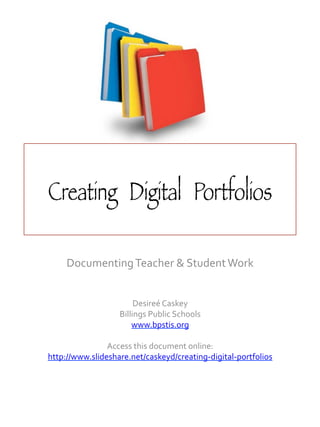 Creating Digital Portfolios
Documenting	
  Teacher	
  &	
  Student	
  Work	
  
	
  
	
  

Desireé	
  Caskey	
  
Billings	
  Public	
  Schools	
  
www.bpstis.org	
  
	
  
Access	
  this	
  document	
  online:	
  
http://www.slideshare.net/caskeyd/creating-­‐digital-­‐portfolios	
  	
  
	
  
	
  

 