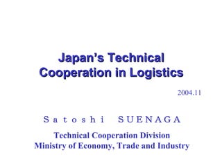 Japan’s Technical Cooperation in Logistics 2004.11 Ｓａｔｏｓｈｉ　ＳＵＥＮＡＧＡ Technical Cooperation Division Ministry of Economy, Trade and Industry 