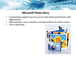 Microsoft Photo Story
• A presentation program you can use to create media presentations with
digital photos
• Add transitions, music, narration, and special effects to create a movie
• Free to download
 