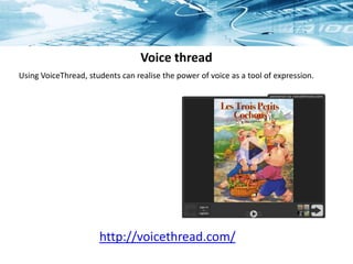 Voice thread
http://voicethread.com/
Using VoiceThread, students can realise the power of voice as a tool of expression.
 
