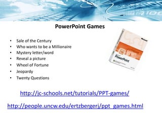 PowerPoint Games
• Sale of the Century
• Who wants to be a Millionaire
• Mystery letter/word
• Reveal a picture
• Wheel of Fortune
• Jeopardy
• Twenty Questions
http://people.uncw.edu/ertzbergerj/ppt_games.html
http://jc-schools.net/tutorials/PPT-games/
 