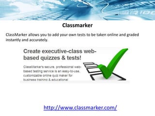 Classmarker
http://www.classmarker.com/
ClassMarker allows you to add your own tests to be taken online and graded
instantly and accurately.
 