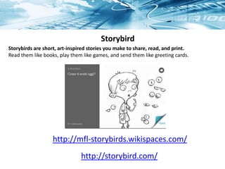 Storybird
Storybirds are short, art-inspired stories you make to share, read, and print.
Read them like books, play them like games, and send them like greeting cards.
http://storybird.com/
http://mfl-storybirds.wikispaces.com/
 