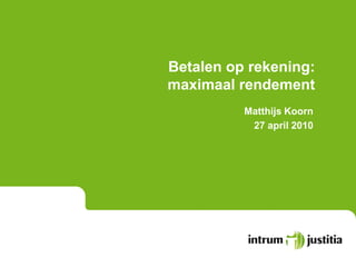 Betalen op rekening:
maximaal rendement
          Matthijs Koorn
           27 april 2010
 
